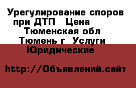 Урегулирование споров при ДТП › Цена ­ 500 - Тюменская обл., Тюмень г. Услуги » Юридические   